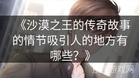 《沙漠之王的传奇故事的情节吸引人的地方有哪些？》