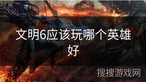文明6应该玩哪个英雄好