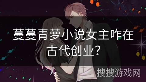 蔓蔓青萝小说女主咋在古代创业? 蔓蔓青萝小说女主咋在古代创业?