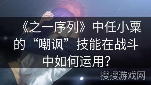 《之一序列》中任小粟的“嘲讽”技能在战斗中如何运用？