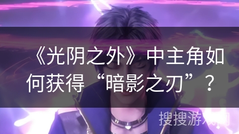 《光阴之外》中主角如何获得“暗影之刃”？