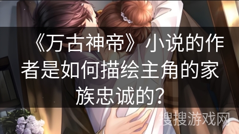 《万古神帝》小说的作者是如何描绘主角的家族忠诚的？