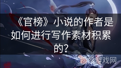 《官榜》小说的作者是如何进行写作素材积累的？