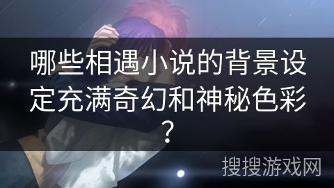 哪些相遇小说的背景设定充满奇幻和神秘色彩？