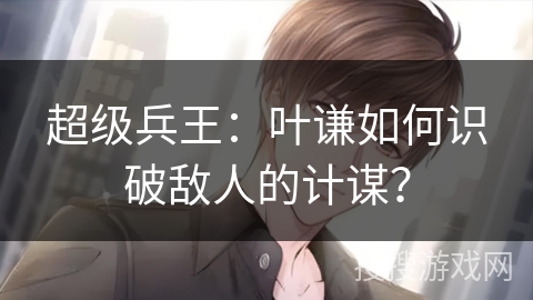 超级兵王：叶谦如何识破敌人的计谋？