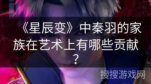 《星辰变》中秦羽的家族在艺术上有哪些贡献？