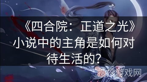 《四合院：正道之光》小说中的主角是如何对待生活的？