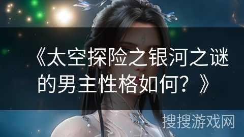 《太空探险之银河之谜的男主性格如何？》