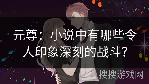元尊：小说中有哪些令人印象深刻的战斗？