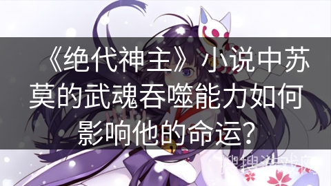 《绝代神主》小说中苏莫的武魂吞噬能力如何影响他的命运？