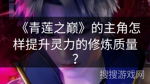 《青莲之巅》的主角怎样提升灵力的修炼质量？