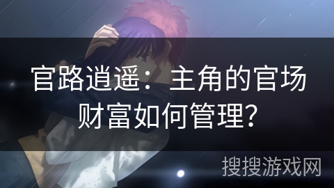 官路逍遥：主角的官场财富如何管理？