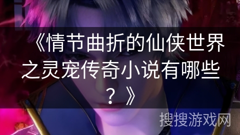 《情节曲折的仙侠世界之灵宠传奇小说有哪些？》