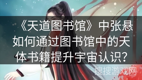 《天道图书馆》中张悬如何通过图书馆中的天体书籍提升宇宙认识？