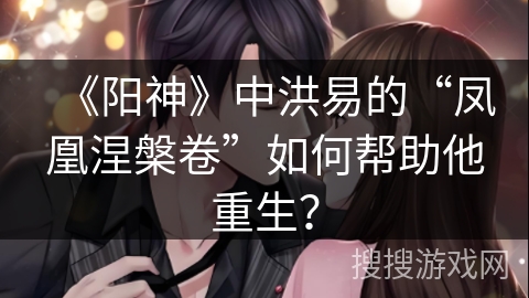 《阳神》中洪易的“凤凰涅槃卷”如何帮助他重生？