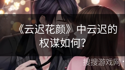 《云迟花颜》中云迟的权谋如何？