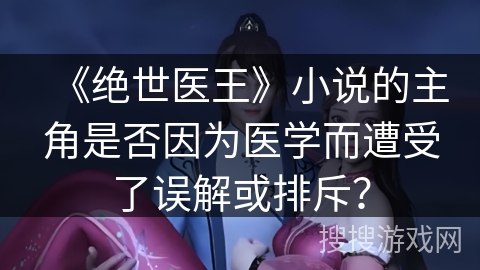 《绝世医王》小说的主角是否因为医学而遭受了误解或排斥？