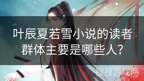 叶辰夏若雪小说的读者群体主要是哪些人？