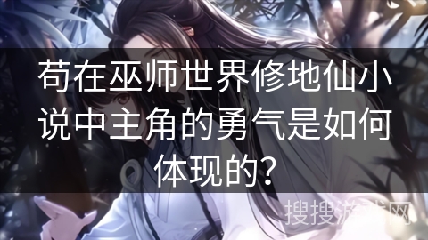 苟在巫师世界修地仙小说中主角的勇气是如何体现的？