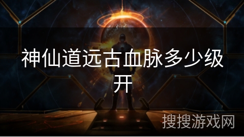 神仙道远古血脉多少级开