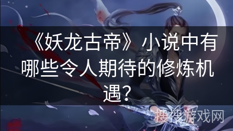 《妖龙古帝》小说中有哪些令人期待的修炼机遇？
