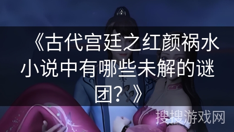 《古代宫廷之红颜祸水小说中有哪些未解的谜团？》