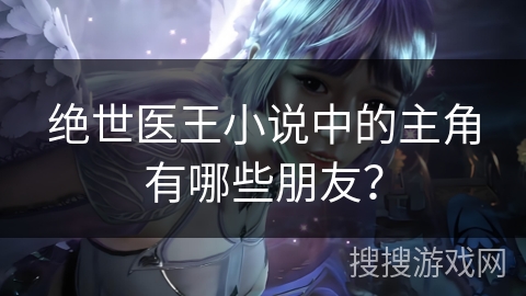 绝世医王小说中的主角有哪些朋友？
