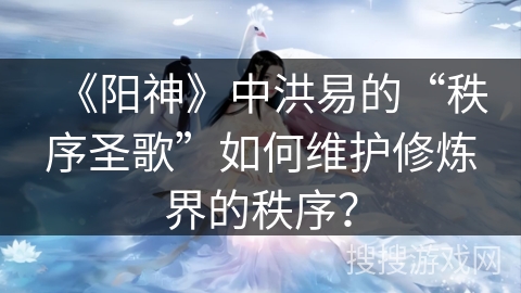 《阳神》中洪易的“秩序圣歌”如何维护修炼界的秩序？