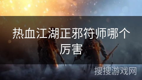 热血江湖正邪符师哪个厉害