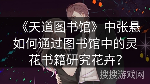 《天道图书馆》中张悬如何通过图书馆中的灵花书籍研究花卉？