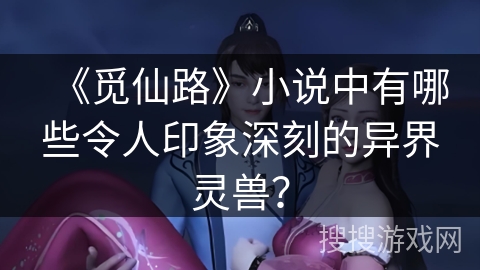 《觅仙路》小说中有哪些令人印象深刻的异界灵兽？