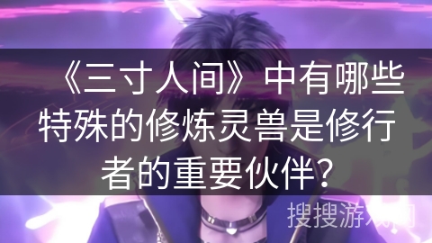 《三寸人间》中有哪些特殊的修炼灵兽是修行者的重要伙伴？