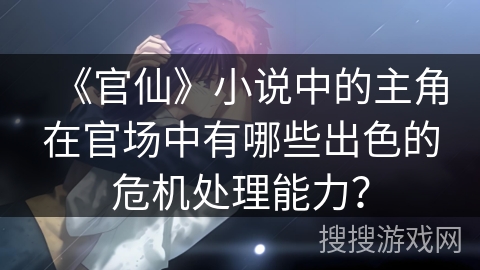 《官仙》小说中的主角在官场中有哪些出色的危机处理能力？