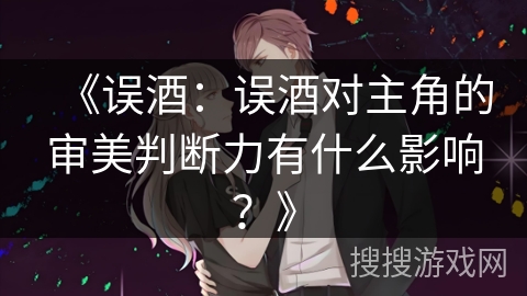 《误酒：误酒对主角的审美判断力有什么影响？》