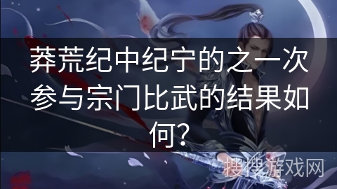 莽荒纪中纪宁的之一次参与宗门比武的结果如何？