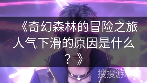 《奇幻森林的冒险之旅人气下滑的原因是什么？》