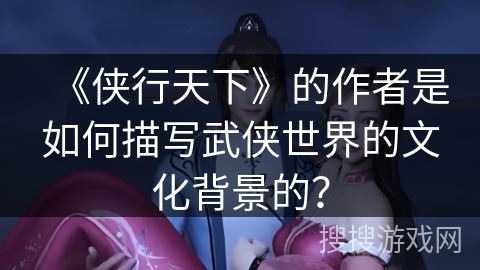 《侠行天下》的作者是如何描写武侠世界的文化背景的？