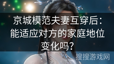 京城模范夫妻互穿后：能适应对方的家庭地位变化吗？
