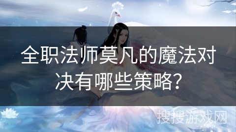 全职法师莫凡的魔法对决有哪些策略？