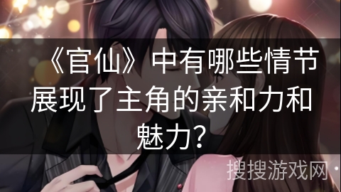 《官仙》中有哪些情节展现了主角的亲和力和魅力？