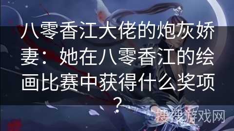 八零香江大佬的炮灰娇妻：她在八零香江的绘画比赛中获得什么奖项？