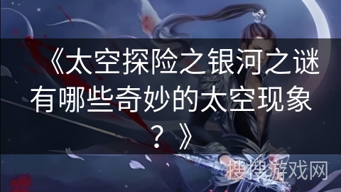 《太空探险之银河之谜有哪些奇妙的太空现象？》