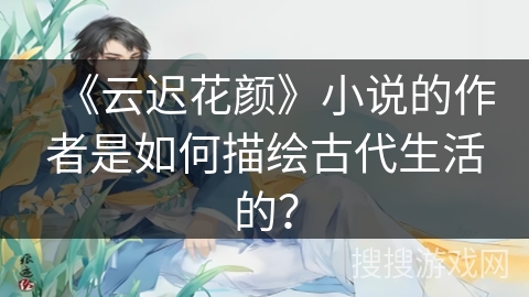 《云迟花颜》小说的作者是如何描绘古代生活的？