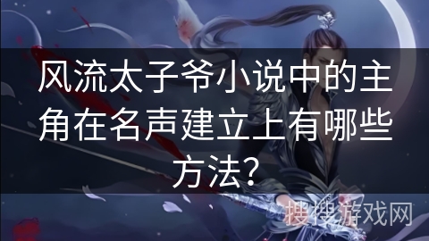 风流太子爷小说中的主角在名声建立上有哪些方法？