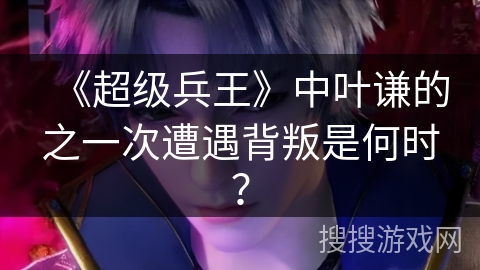 《超级兵王》中叶谦的之一次遭遇背叛是何时？