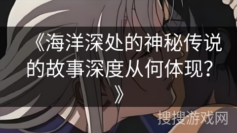 《海洋深处的神秘传说的故事深度从何体现？》