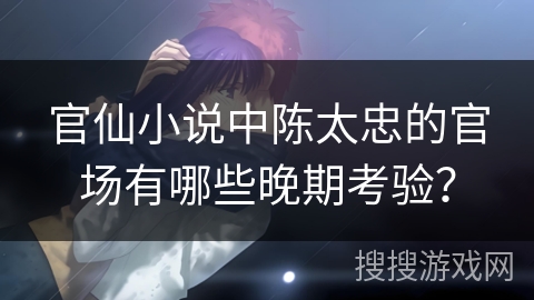 官仙小说中陈太忠的官场有哪些晚期考验？