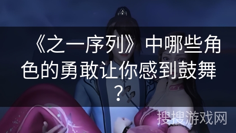 《之一序列》中哪些角色的勇敢让你感到鼓舞？