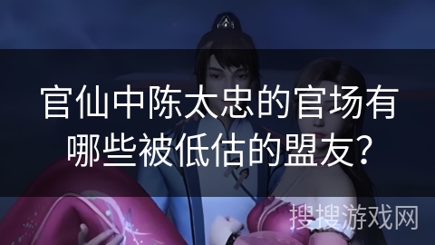 官仙中陈太忠的官场有哪些被低估的盟友？