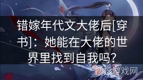 错嫁年代文大佬后[穿书]：她能在大佬的世界里找到自我吗？